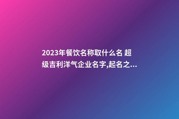 2023年餐饮名称取什么名 超级吉利洋气企业名字,起名之家-第1张-公司起名-玄机派